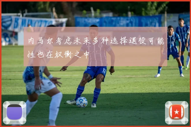 内马尔考虑未来多种选择退役可能性也在权衡之中