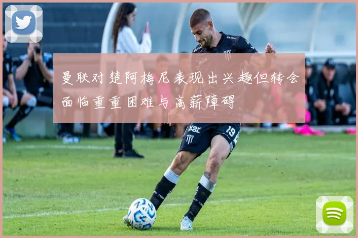 曼联对楚阿梅尼表现出兴趣但转会面临重重困难与高薪障碍