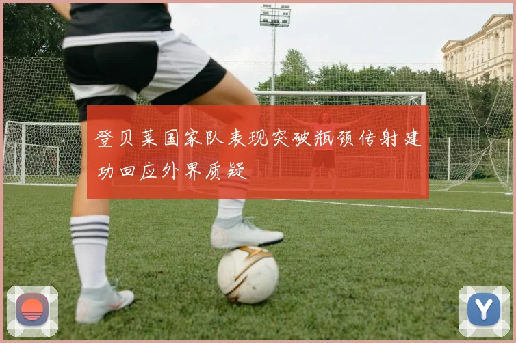 登贝莱国家队表现突破瓶颈传射建功回应外界质疑