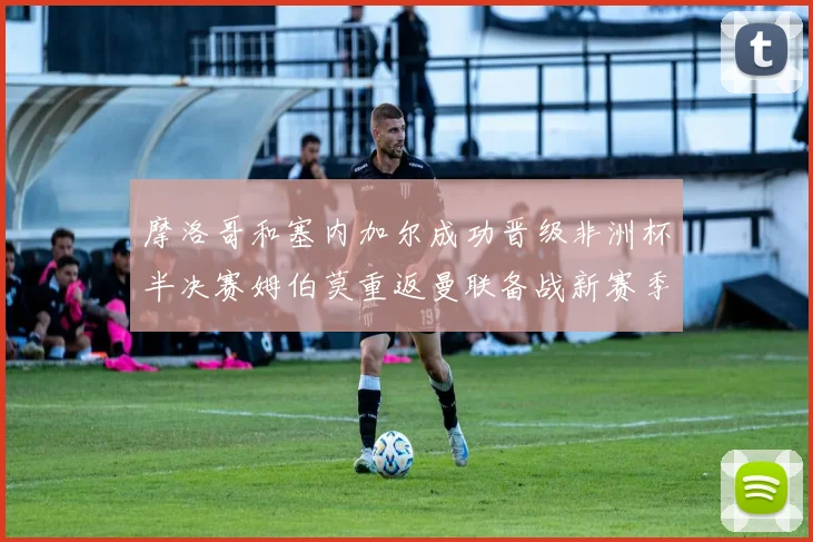 摩洛哥和塞内加尔成功晋级非洲杯半决赛姆伯莫重返曼联备战新赛季