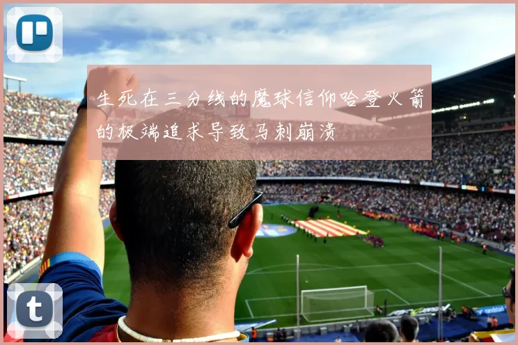 生死在三分线的魔球信仰哈登火箭的极端追求导致马刺崩溃
