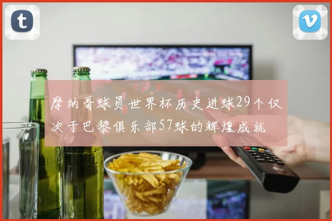 摩纳哥球员世界杯历史进球29个仅次于巴黎俱乐部57球的辉煌成就