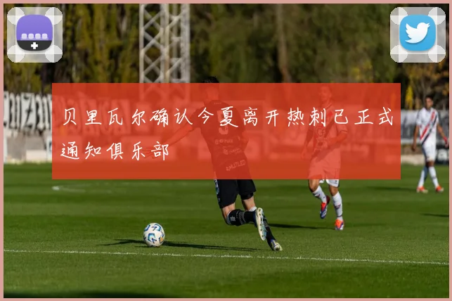 贝里瓦尔确认今夏离开热刺已正式通知俱乐部