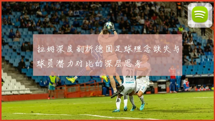 拉姆深度剖析德国足球理念缺失与球员潜力对比的深层思考