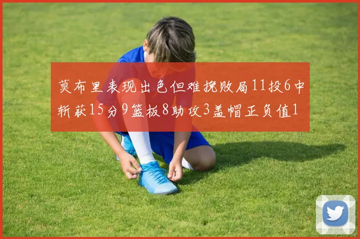 莫布里表现出色但难挽败局11投6中斩获15分9篮板8助攻3盖帽正负值11
