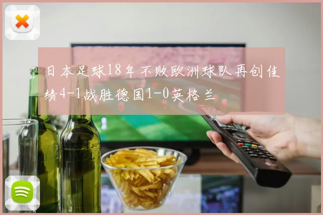 日本足球18年不败欧洲球队再创佳绩4-1战胜德国1-0英格兰