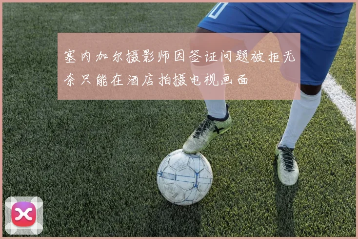 塞内加尔摄影师因签证问题被拒无奈只能在酒店拍摄电视画面