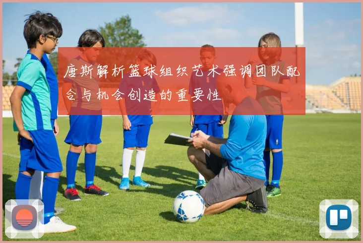 唐斯解析篮球组织艺术强调团队配合与机会创造的重要性