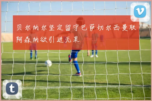贝尔纳尔坚定留守巴萨切尔西曼联阿森纳欲引进无果