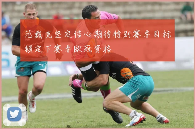 范戴克坚定信心期待特别赛季目标锁定下赛季欧冠资格