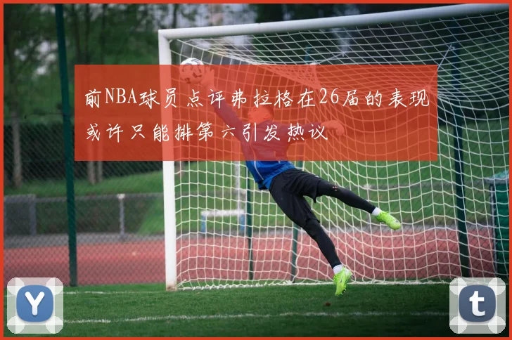 前NBA球员点评弗拉格在26届的表现或许只能排第六引发热议