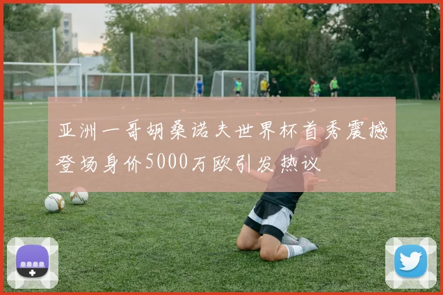 亚洲一哥胡桑诺夫世界杯首秀震撼登场身价5000万欧引发热议