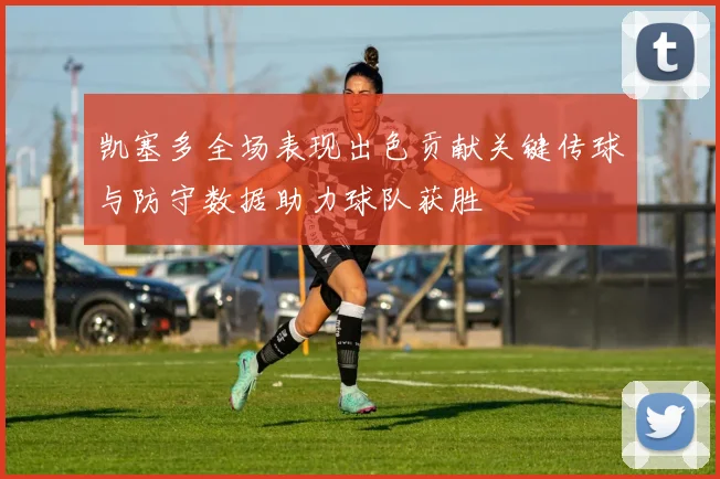 凯塞多全场表现出色贡献关键传球与防守数据助力球队获胜