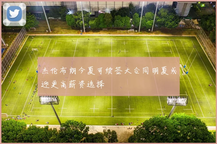 杰伦布朗今夏可续签大合同明夏或迎更高薪资选择