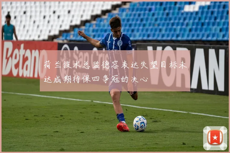 荷兰技术总监德容表达失望目标未达成期待保四争冠的决心