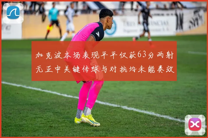 加克波本场表现平平仅获63分两射无正中关键传球与对抗均未能奏效