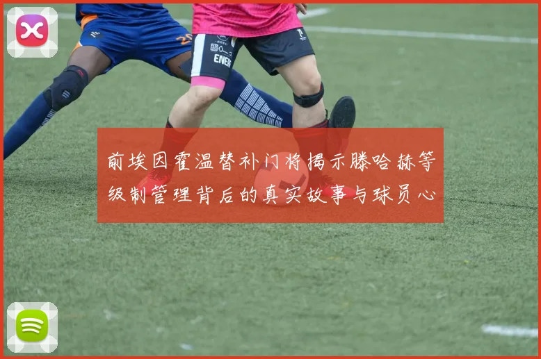 前埃因霍温替补门将揭示滕哈赫等级制管理背后的真实故事与球员心声