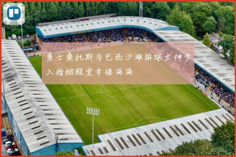 勇士桑托斯与巴西沙滩排球女神步入婚姻殿堂幸福满满