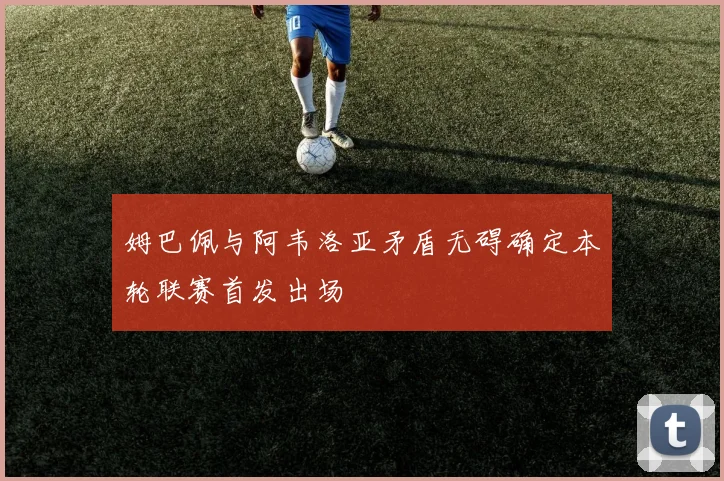 姆巴佩与阿韦洛亚矛盾无碍确定本轮联赛首发出场