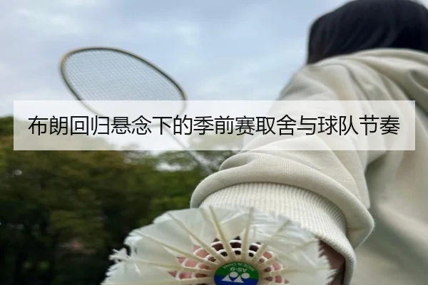 布朗回归悬念下的季前赛取舍与球队节奏 | milansport.com