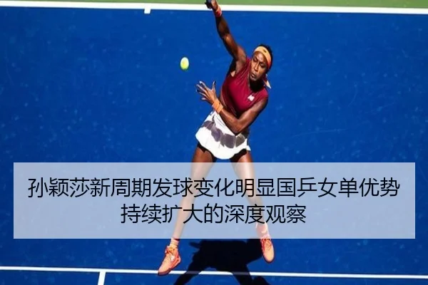 孙颖莎新周期发球变化明显国乒女单优势持续扩大的深度观察 | milansport.com