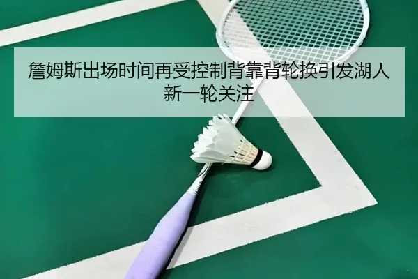 詹姆斯出场时间再受控制背靠背轮换引发湖人新一轮关注 | milansport.com