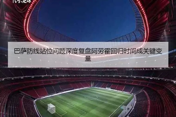 巴萨防线站位问题深度复盘阿劳霍回归时间成关键变量 | milansport.com
